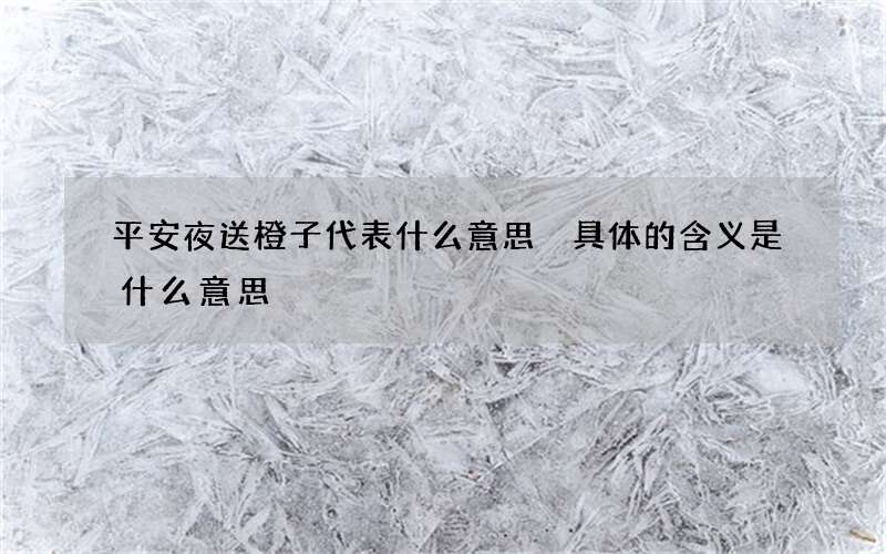 平安夜送橙子代表什么意思 具体的含义是什么意思